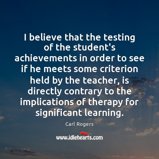I believe that the testing of the student’s achievements in order to Carl Rogers Picture Quote