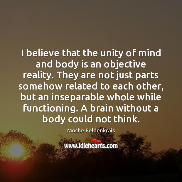 I believe that the unity of mind and body is an objective Moshe Feldenkrais Picture Quote