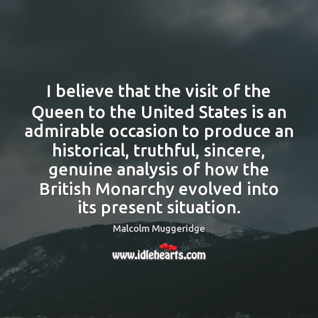 I believe that the visit of the Queen to the United States Malcolm Muggeridge Picture Quote