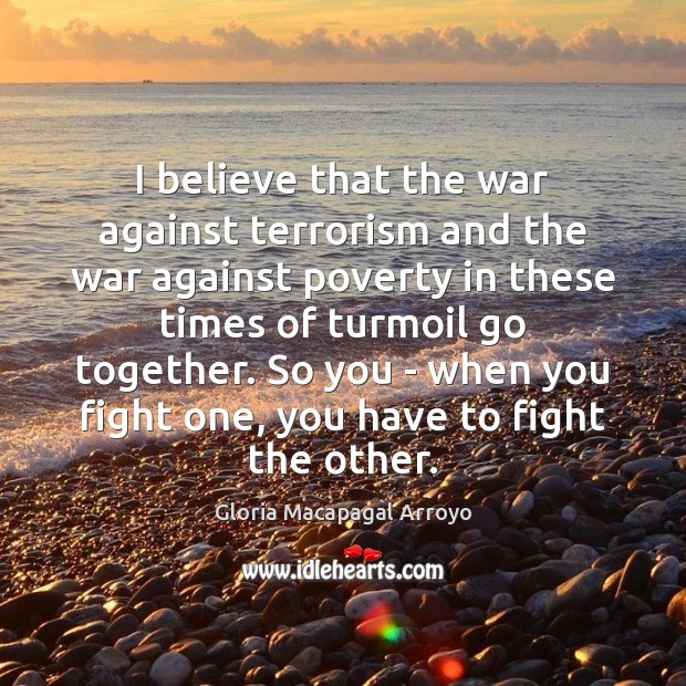 I believe that the war against terrorism and the war against poverty Gloria Macapagal Arroyo Picture Quote