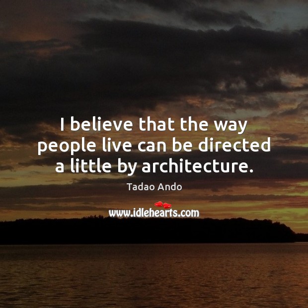 I believe that the way people live can be directed a little by architecture. Tadao Ando Picture Quote