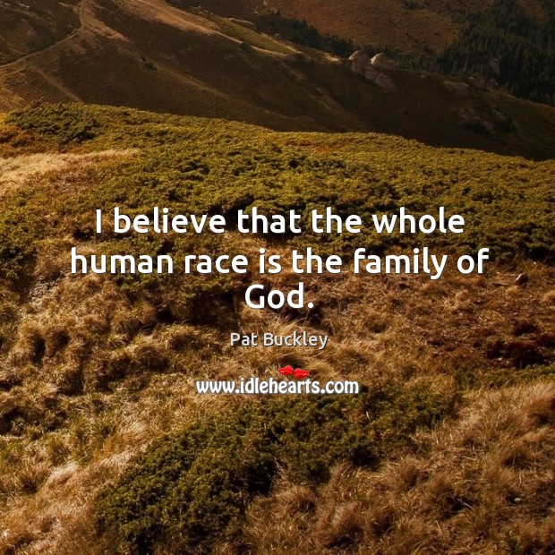 I believe that the whole human race is the family of God. Pat Buckley Picture Quote