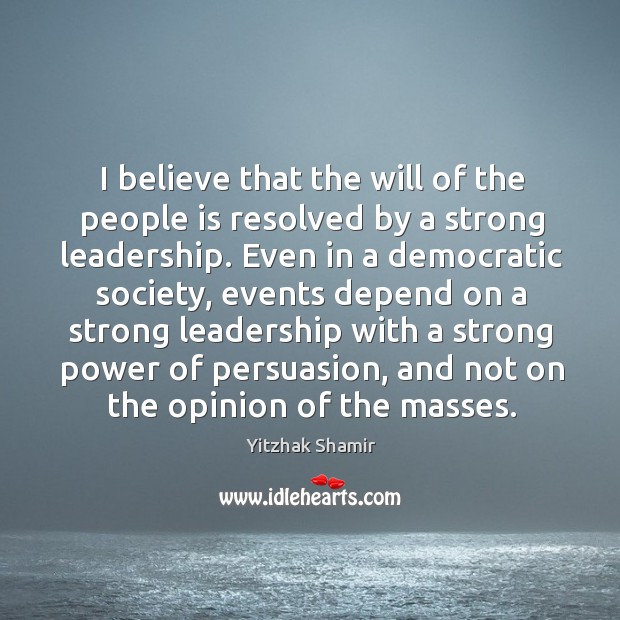I believe that the will of the people is resolved by a strong leadership. Yitzhak Shamir Picture Quote