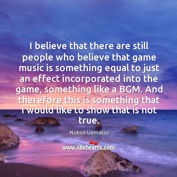 I believe that there are still people who believe that game music Nobuo Uematsu Picture Quote