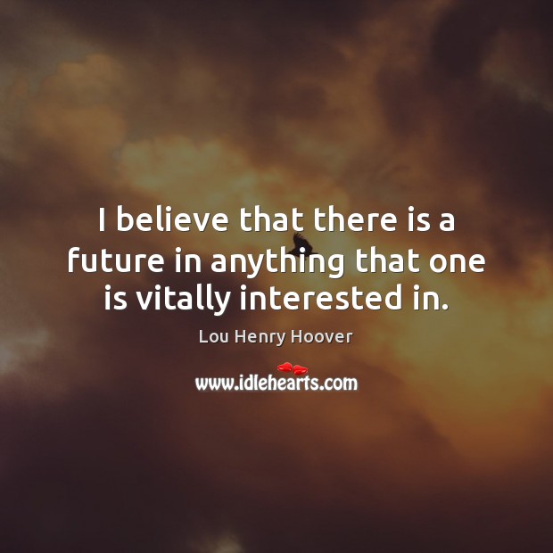 I believe that there is a future in anything that one is vitally interested in. Lou Henry Hoover Picture Quote