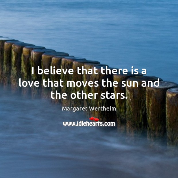 I believe that there is a love that moves the sun and the other stars. Margaret Wertheim Picture Quote