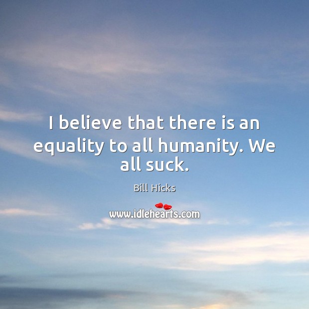I believe that there is an equality to all humanity. We all suck. Bill Hicks Picture Quote