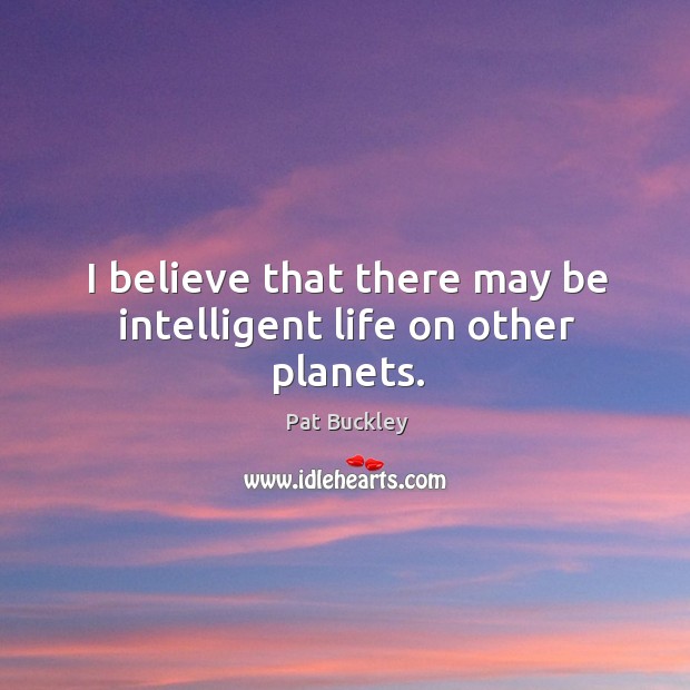 I believe that there may be intelligent life on other planets. Pat Buckley Picture Quote
