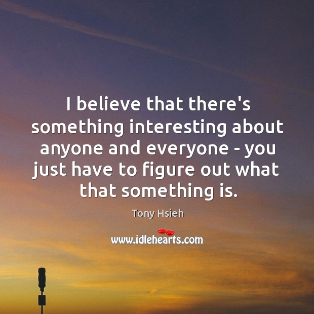 I believe that there’s something interesting about anyone and everyone – you Image