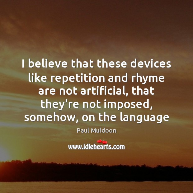 I believe that these devices like repetition and rhyme are not artificial, Paul Muldoon Picture Quote