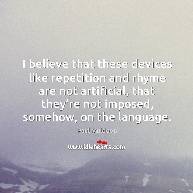 I believe that these devices like repetition and rhyme are not artificial Paul Muldoon Picture Quote