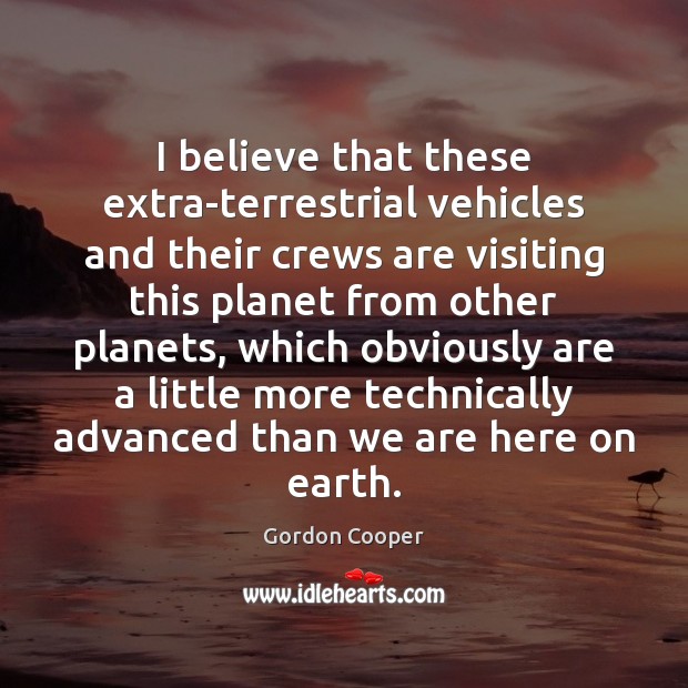 I believe that these extra-terrestrial vehicles and their crews are visiting this Gordon Cooper Picture Quote
