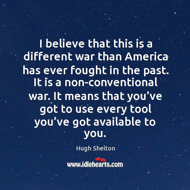 I believe that this is a different war than america has ever fought in the past. Hugh Shelton Picture Quote