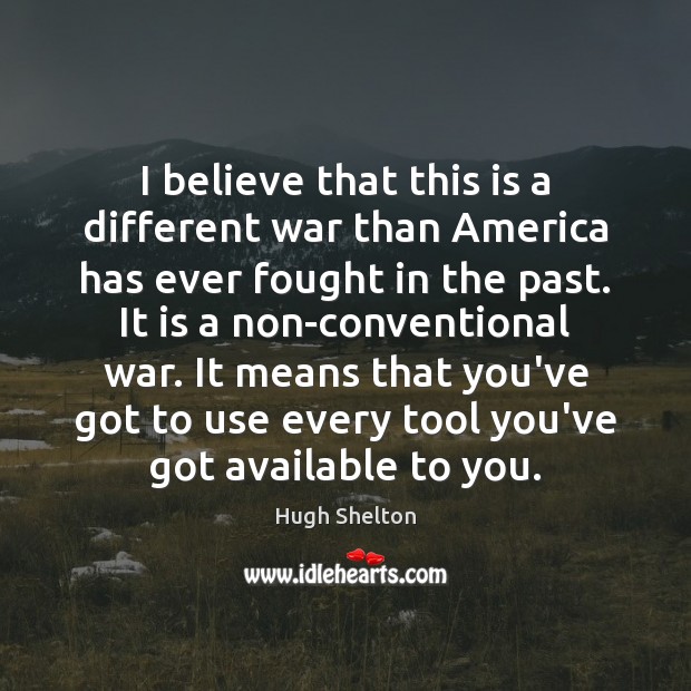 I believe that this is a different war than America has ever Hugh Shelton Picture Quote