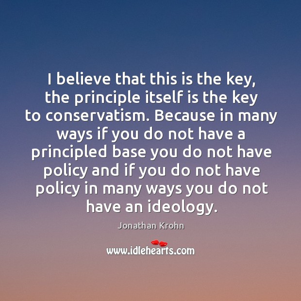 I believe that this is the key, the principle itself is the key to conservatism. Jonathan Krohn Picture Quote