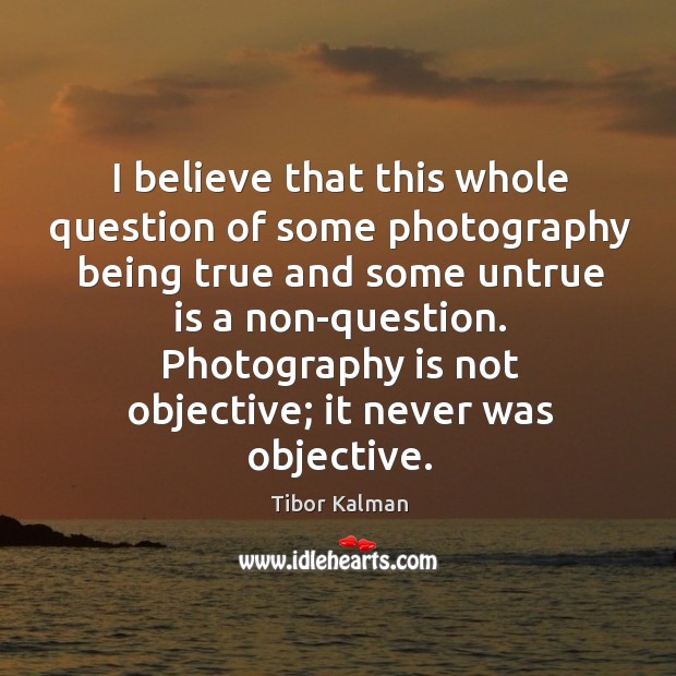 I believe that this whole question of some photography being true and Tibor Kalman Picture Quote