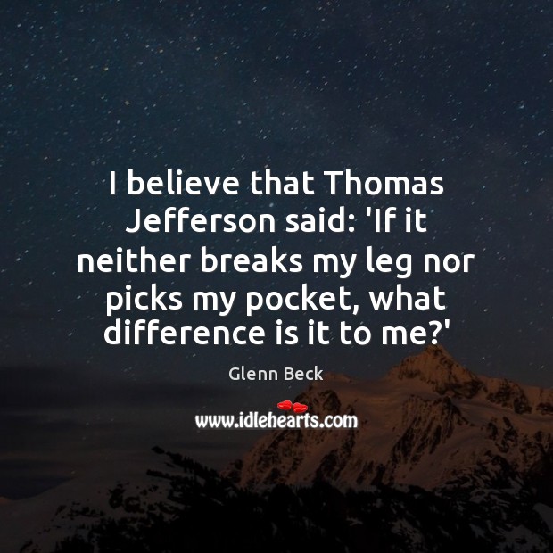 I believe that Thomas Jefferson said: ‘If it neither breaks my leg Glenn Beck Picture Quote