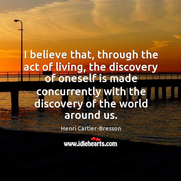 I believe that, through the act of living, the discovery of oneself Henri Cartier-Bresson Picture Quote