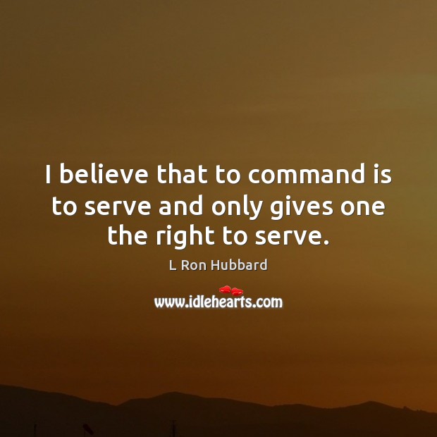 I believe that to command is to serve and only gives one the right to serve. L Ron Hubbard Picture Quote