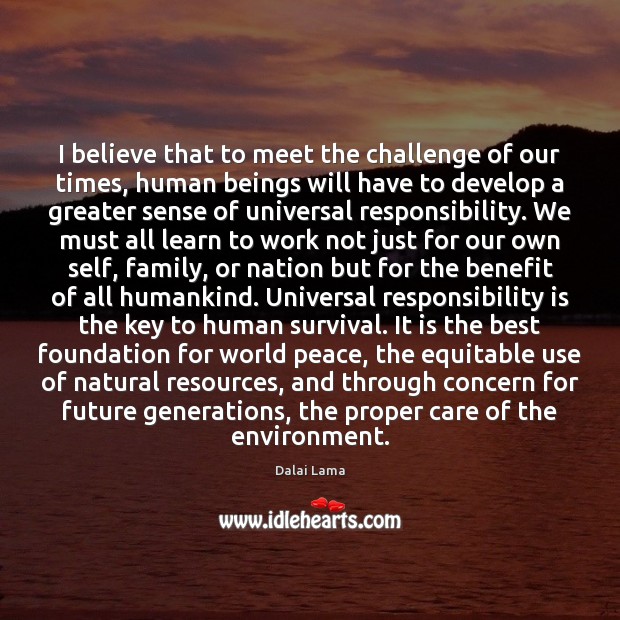I believe that to meet the challenge of our times, human beings Responsibility Quotes Image
