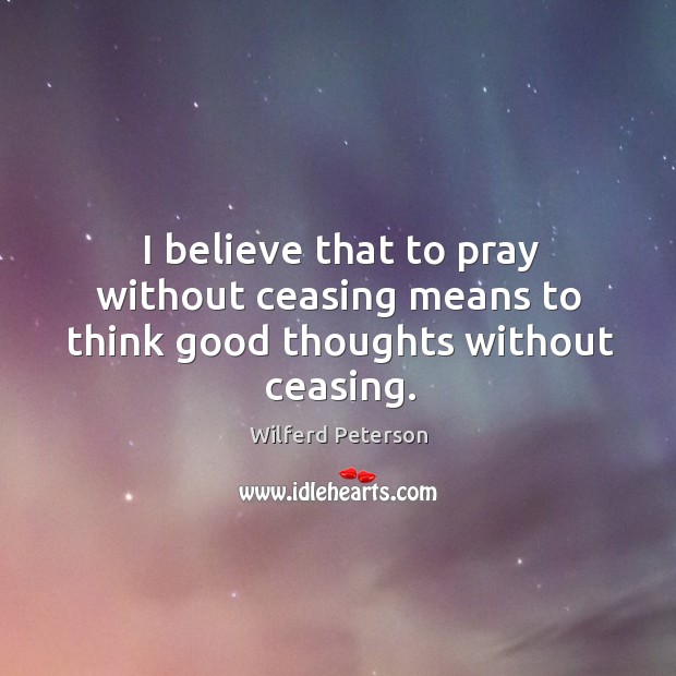 I believe that to pray without ceasing means to think good thoughts without ceasing. Wilferd Peterson Picture Quote