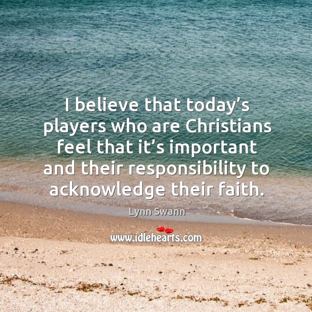 I believe that today’s players who are christians feel that it’s important and their responsibility to acknowledge their faith. Lynn Swann Picture Quote