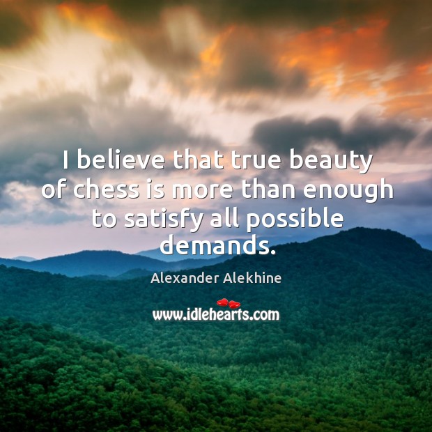 I believe that true beauty of chess is more than enough to satisfy all possible demands. Alexander Alekhine Picture Quote