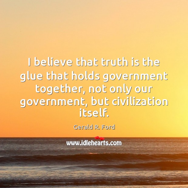 I believe that truth is the glue that holds government together, not Truth Quotes Image