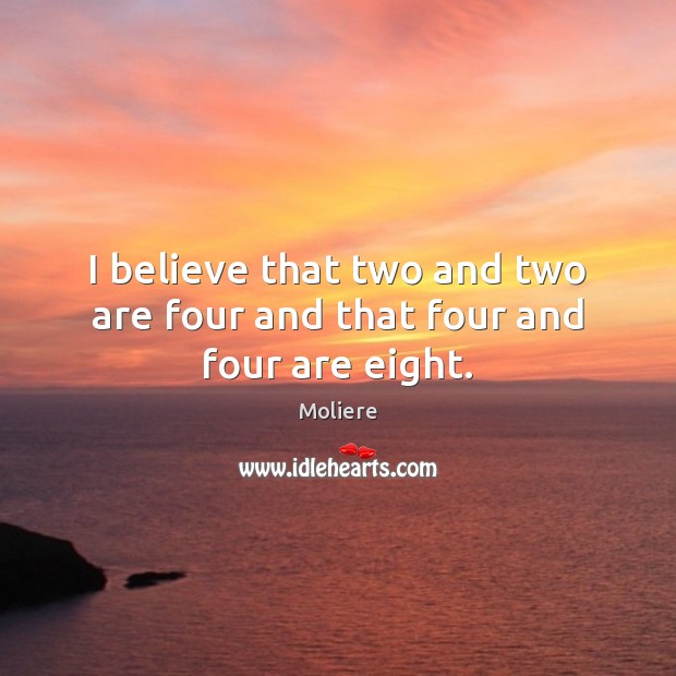 I believe that two and two are four and that four and four are eight. Moliere Picture Quote