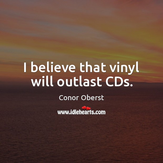 I believe that vinyl will outlast CDs. Conor Oberst Picture Quote