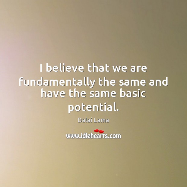 I believe that we are fundamentally the same and have the same basic potential. Dalai Lama Picture Quote