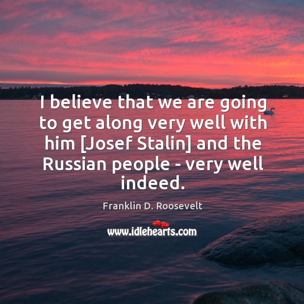I believe that we are going to get along very well with Franklin D. Roosevelt Picture Quote