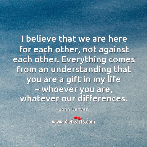 I believe that we are here for each other, not against each other. John Denver Picture Quote