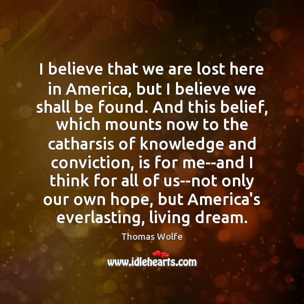 I believe that we are lost here in America, but I believe Thomas Wolfe Picture Quote