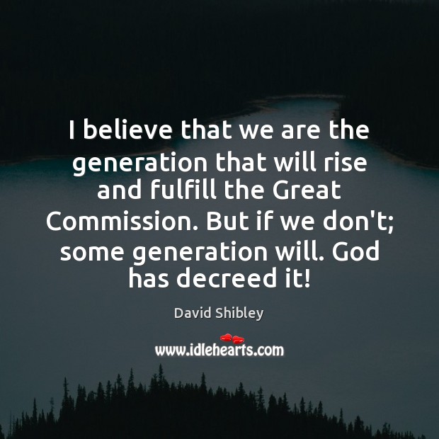 I believe that we are the generation that will rise and fulfill David Shibley Picture Quote
