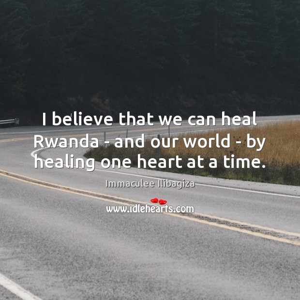 I believe that we can heal Rwanda – and our world – by healing one heart at a time. Immaculee Ilibagiza Picture Quote