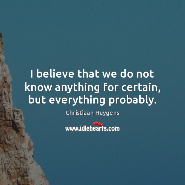 I believe that we do not know anything for certain, but everything probably. Christiaan Huygens Picture Quote