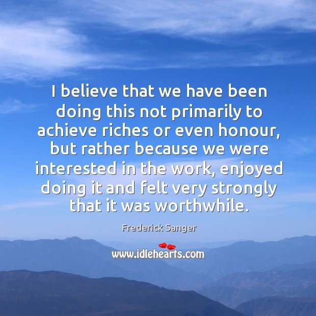 I believe that we have been doing this not primarily to achieve riches or Frederick Sanger Picture Quote
