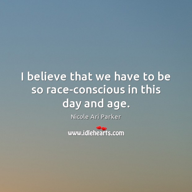 I believe that we have to be so race-conscious in this day and age. Nicole Ari Parker Picture Quote