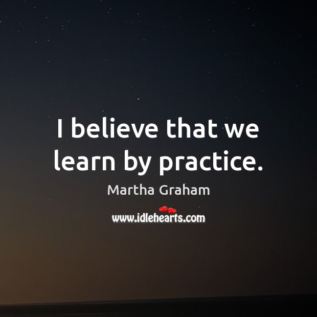 I believe that we learn by practice. Martha Graham Picture Quote