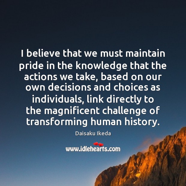 I believe that we must maintain pride in the knowledge that the Daisaku Ikeda Picture Quote