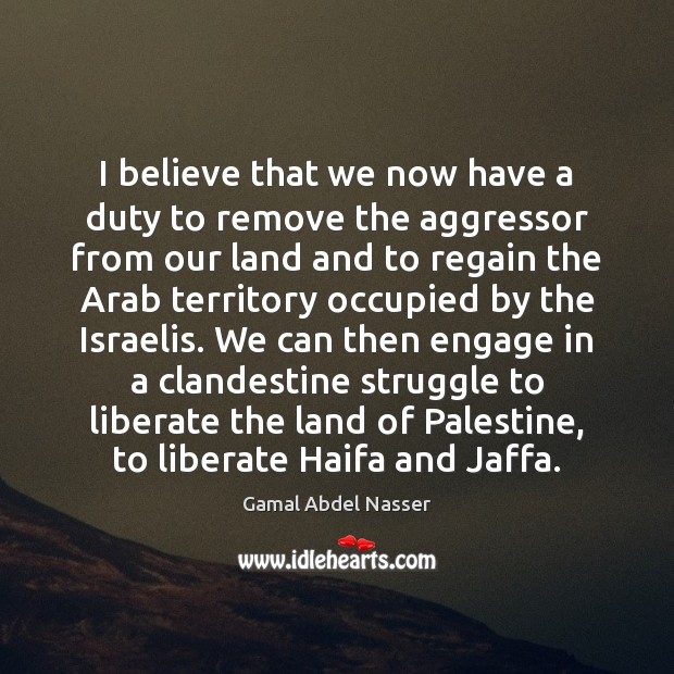 I believe that we now have a duty to remove the aggressor Gamal Abdel Nasser Picture Quote