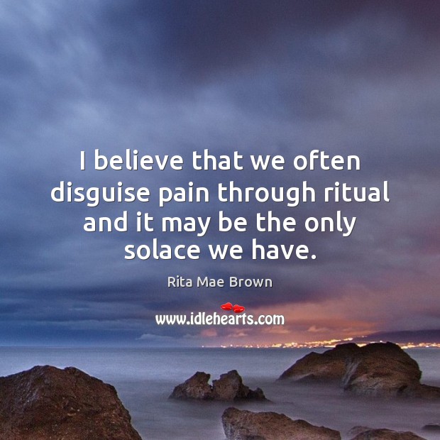 I believe that we often disguise pain through ritual and it may Rita Mae Brown Picture Quote