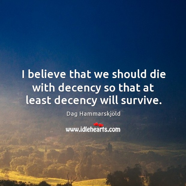I believe that we should die with decency so that at least decency will survive. Dag Hammarskjöld Picture Quote