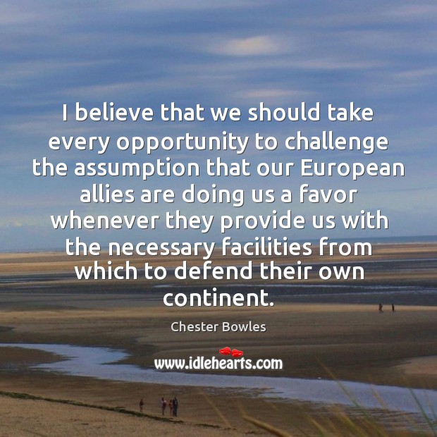 I believe that we should take every opportunity to challenge the assumption Chester Bowles Picture Quote