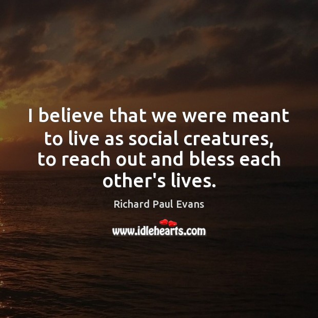 I believe that we were meant to live as social creatures, to Richard Paul Evans Picture Quote