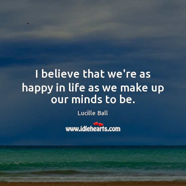 I believe that we’re as happy in life as we make up our minds to be. Lucille Ball Picture Quote