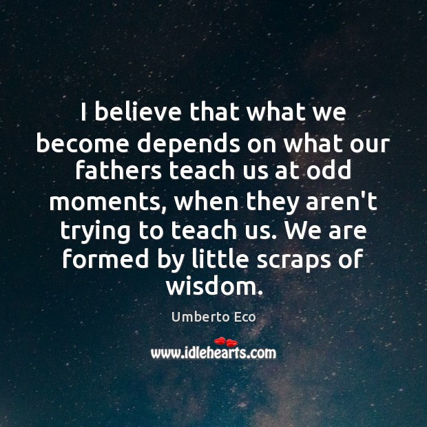 I believe that what we become depends on what our fathers teach Umberto Eco Picture Quote