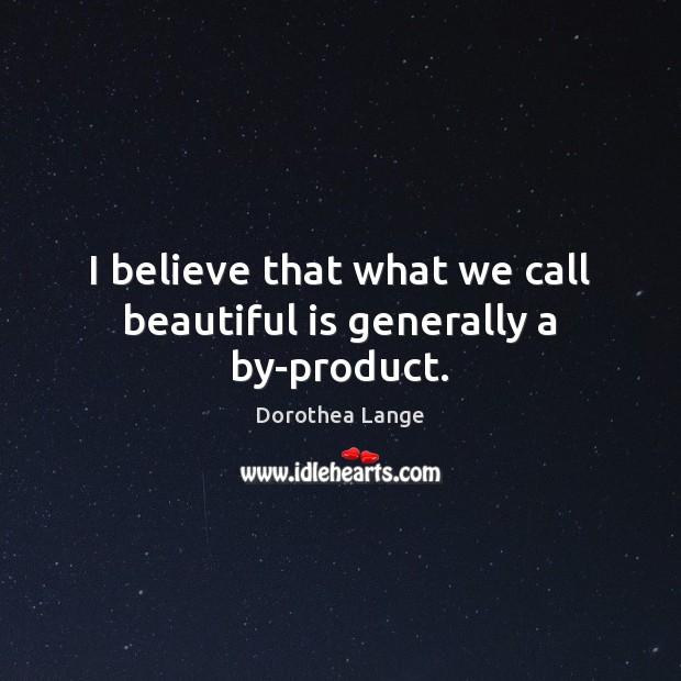 I believe that what we call beautiful is generally a by-product. Dorothea Lange Picture Quote