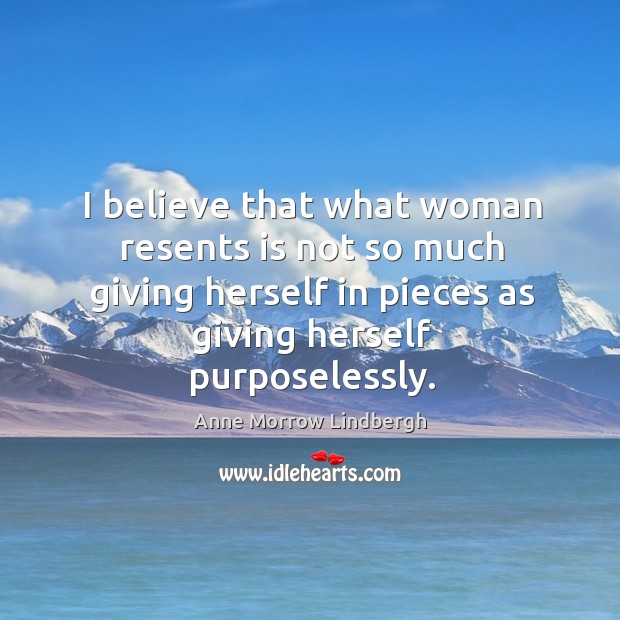 I believe that what woman resents is not so much giving herself in pieces as giving herself purposelessly. Anne Morrow Lindbergh Picture Quote
